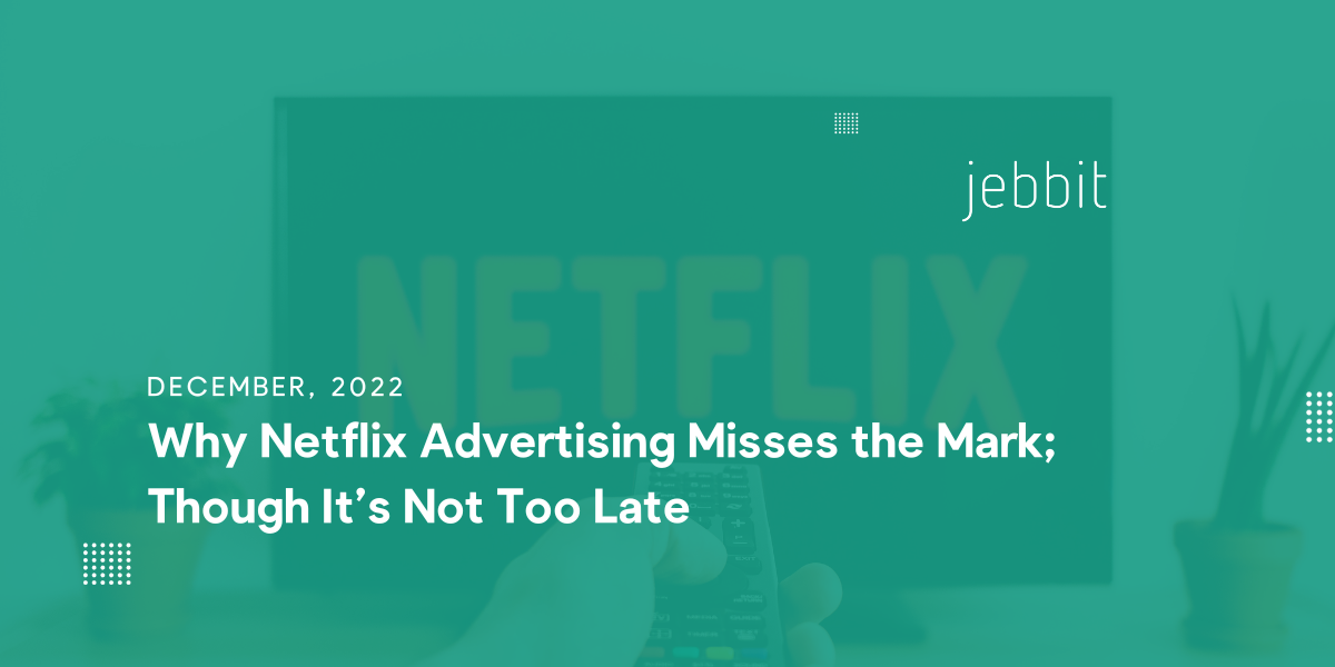 Why Netflix Advertising Misses the Mark; Though It’s Not Too Late Jebbit